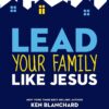 Lead Your Family Like Jesus: Powerful Parenting Principles from the Creator of Families