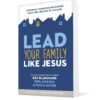 Lead Your Family Like Jesus: Powerful Parenting Principles from the Creator of Families